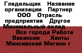 Гладильщик › Название организации ­ Партнер, ООО › Отрасль предприятия ­ Другое › Минимальный оклад ­ 20 000 - Все города Работа » Вакансии   . Ханты-Мансийский,Мегион г.